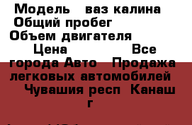  › Модель ­ ваз калина › Общий пробег ­ 148 000 › Объем двигателя ­ 1 600 › Цена ­ 120 000 - Все города Авто » Продажа легковых автомобилей   . Чувашия респ.,Канаш г.